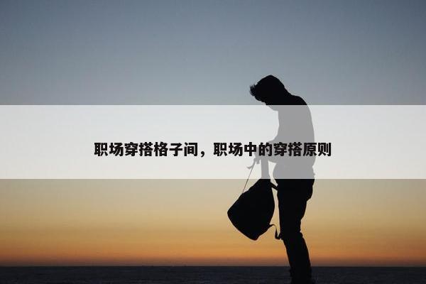 职场穿搭格子间，职场中的穿搭原则
