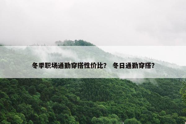 冬季职场通勤穿搭性价比？ 冬日通勤穿搭？