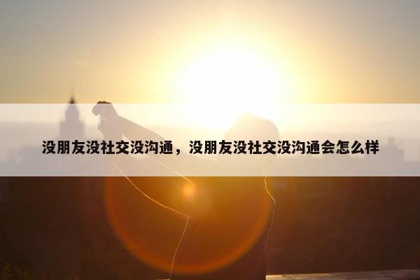 没朋友没社交没沟通，没朋友没社交没沟通会怎么样