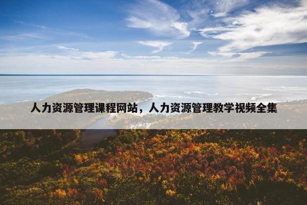 人力资源管理课程网站，人力资源管理教学视频全集