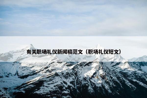 有关职场礼仪新闻稿范文（职场礼仪短文）