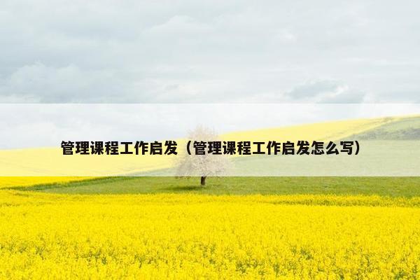 管理课程工作启发（管理课程工作启发怎么写）