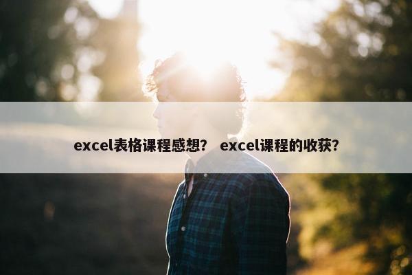 excel表格课程感想？ excel课程的收获？
