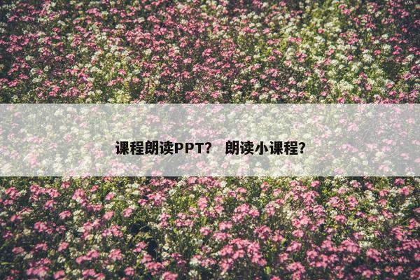 课程朗读PPT？ 朗读小课程？