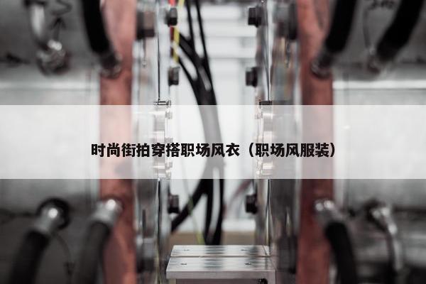 时尚街拍穿搭职场风衣（职场风服装）