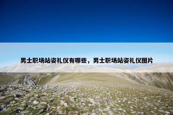 男士职场站姿礼仪有哪些，男士职场站姿礼仪图片