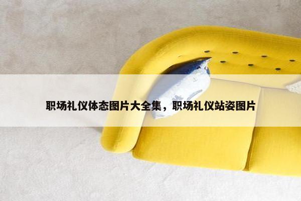 职场礼仪体态图片大全集，职场礼仪站姿图片