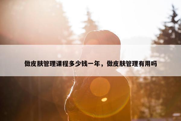 做皮肤管理课程多少钱一年，做皮肤管理有用吗