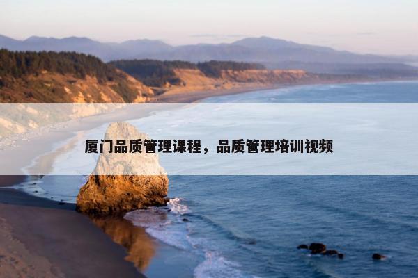 厦门品质管理课程，品质管理培训视频