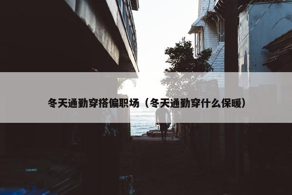 冬天通勤穿搭偏职场（冬天通勤穿什么保暖）
