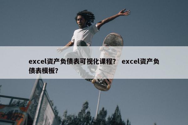excel资产负债表可视化课程？ excel资产负债表模板？