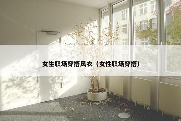 女生职场穿搭风衣（女性职场穿搭）