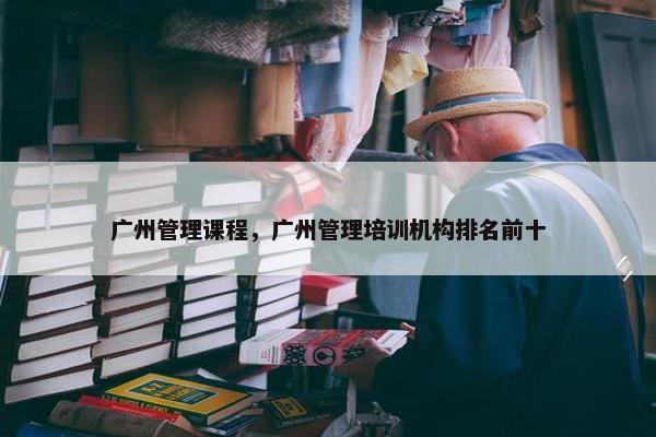 广州管理课程，广州管理培训机构排名前十