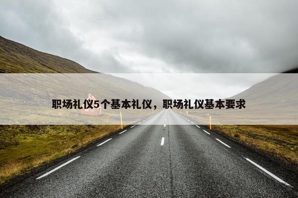 职场礼仪5个基本礼仪，职场礼仪基本要求