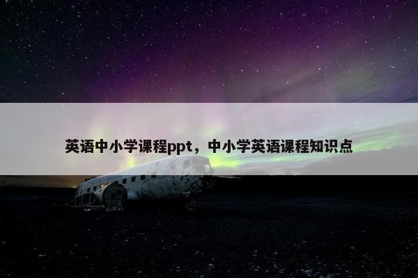 英语中小学课程ppt，中小学英语课程知识点
