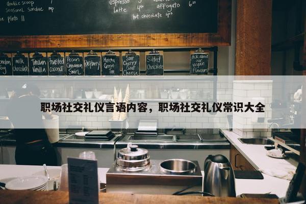 职场社交礼仪言语内容，职场社交礼仪常识大全