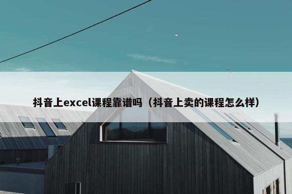 抖音上excel课程靠谱吗（抖音上卖的课程怎么样）