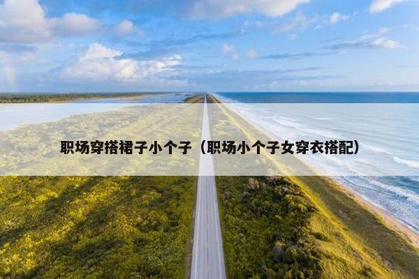 职场穿搭裙子小个子（职场小个子女穿衣搭配）