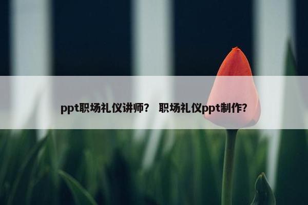 ppt职场礼仪讲师？ 职场礼仪ppt制作？