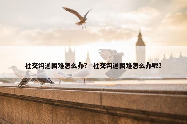 社交沟通困难怎么办？ 社交沟通困难怎么办呢？