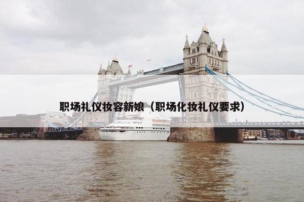 职场礼仪妆容新娘（职场化妆礼仪要求）