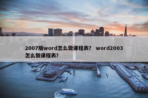 2007版word怎么做课程表？ word2003怎么做课程表？