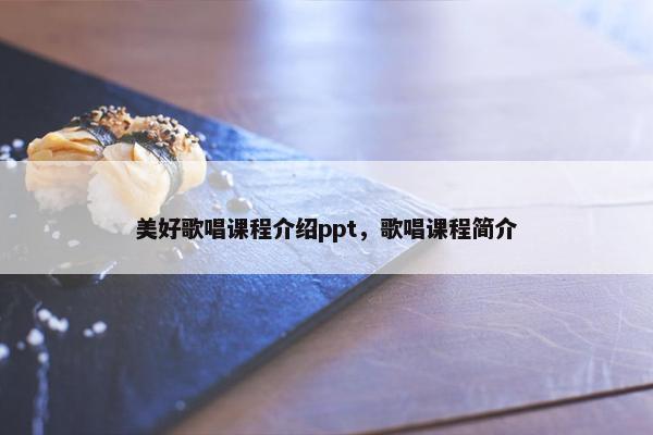 美好歌唱课程介绍ppt，歌唱课程简介