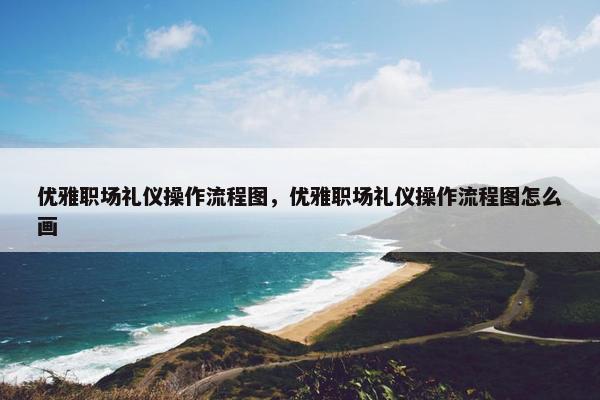 优雅职场礼仪操作流程图，优雅职场礼仪操作流程图怎么画
