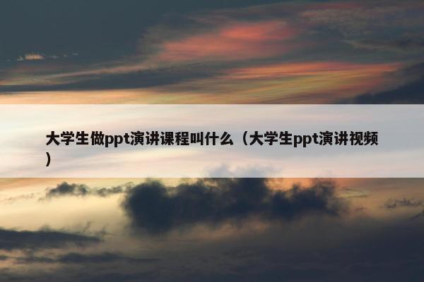 大学生做ppt演讲课程叫什么（大学生ppt演讲视频）