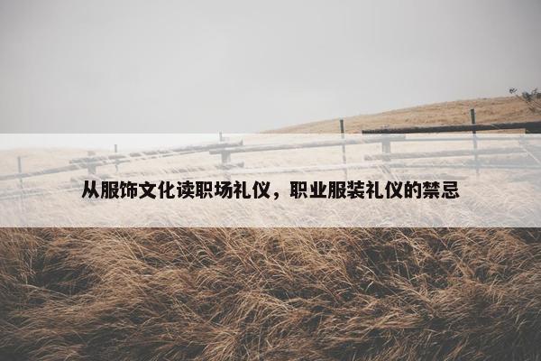 从服饰文化读职场礼仪，职业服装礼仪的禁忌