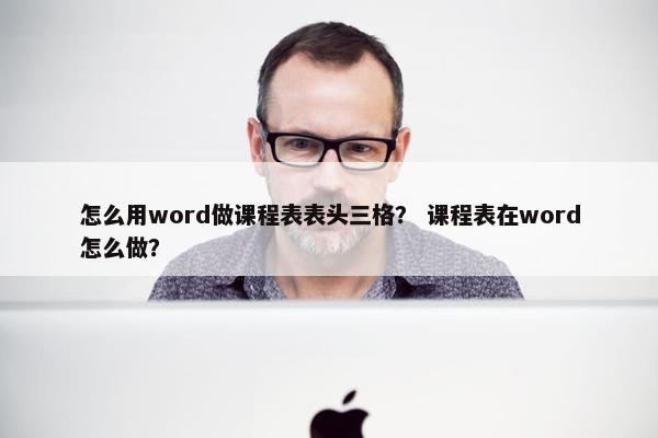 怎么用word做课程表表头三格？ 课程表在word怎么做？