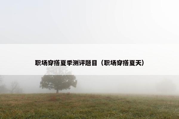 职场穿搭夏季测评题目（职场穿搭夏天）