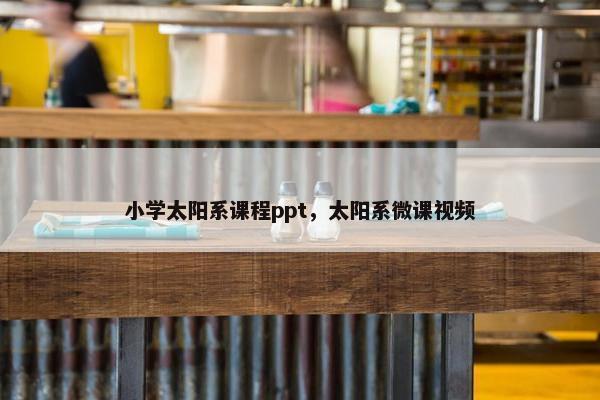小学太阳系课程ppt，太阳系微课视频