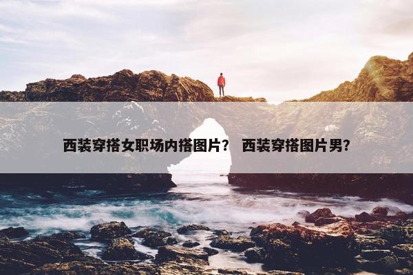 西装穿搭女职场内搭图片？ 西装穿搭图片男？