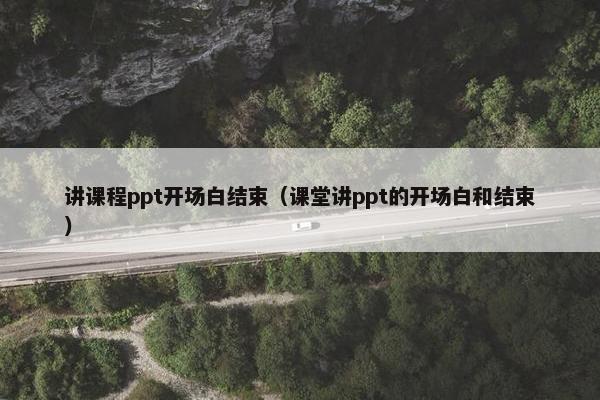 讲课程ppt开场白结束（课堂讲ppt的开场白和结束）