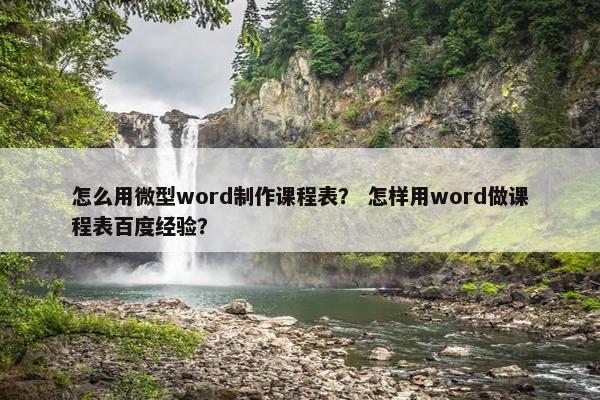 怎么用微型word制作课程表？ 怎样用word做课程表百度经验？