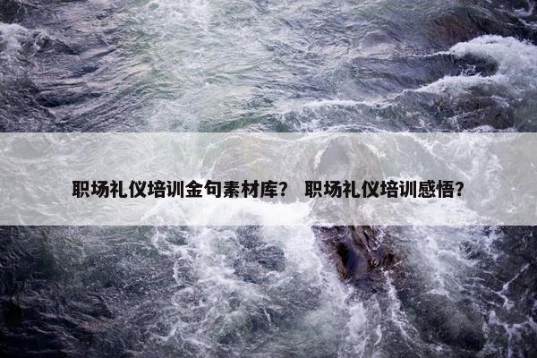 职场礼仪培训金句素材库？ 职场礼仪培训感悟？