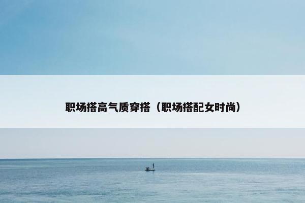 职场搭高气质穿搭（职场搭配女时尚）