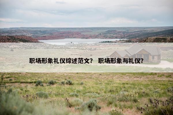 职场形象礼仪综述范文？ 职场形象与礼仪？