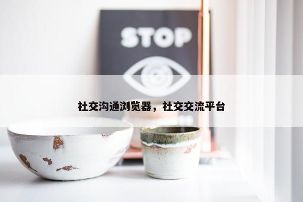 社交沟通浏览器，社交交流平台