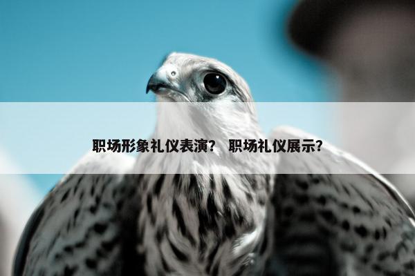 职场形象礼仪表演？ 职场礼仪展示？