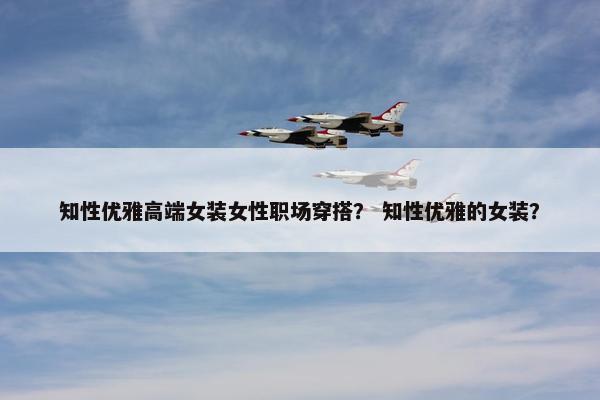 知性优雅高端女装女性职场穿搭？ 知性优雅的女装？
