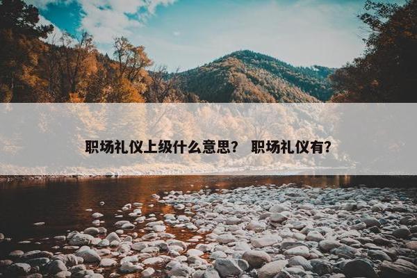 职场礼仪上级什么意思？ 职场礼仪有？