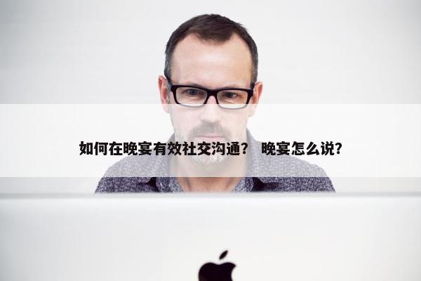 如何在晚宴有效社交沟通？ 晚宴怎么说？