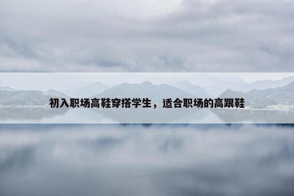 初入职场高鞋穿搭学生，适合职场的高跟鞋