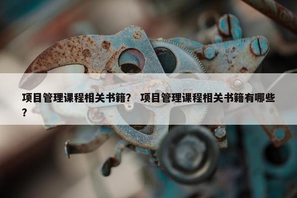 项目管理课程相关书籍？ 项目管理课程相关书籍有哪些？