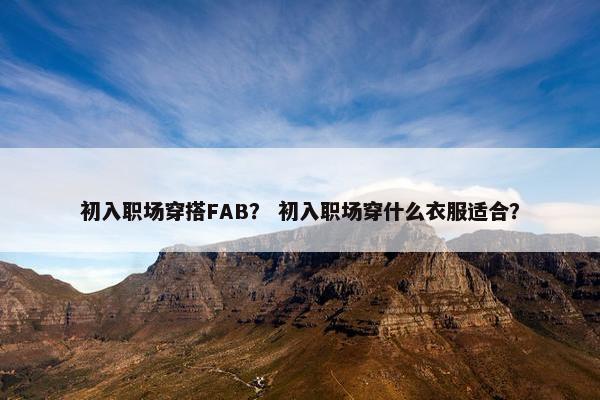 初入职场穿搭FAB？ 初入职场穿什么衣服适合？