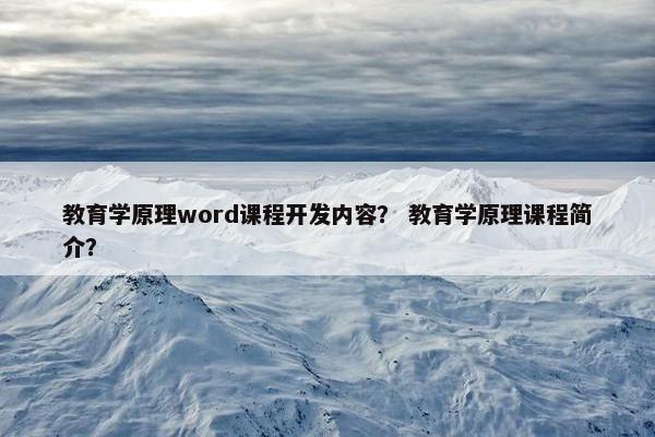 教育学原理word课程开发内容？ 教育学原理课程简介？