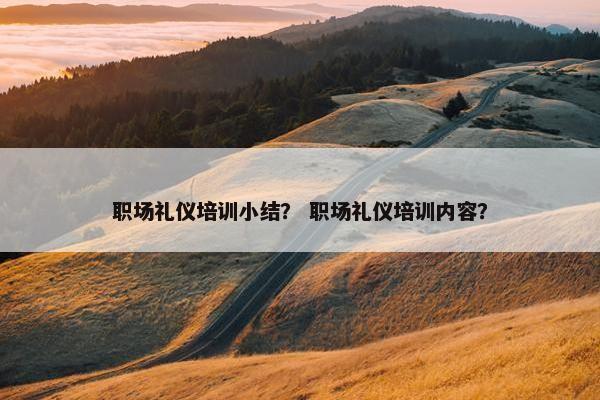 职场礼仪培训小结？ 职场礼仪培训内容？