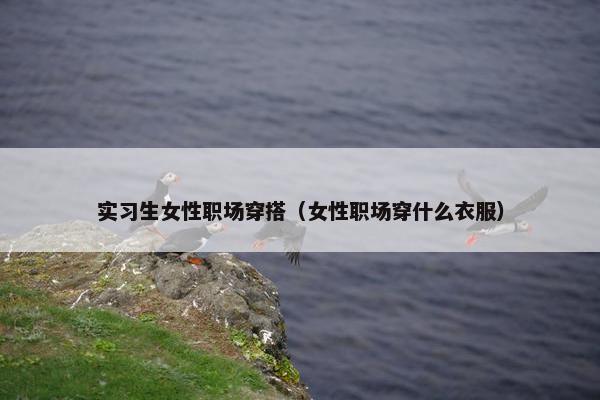 实习生女性职场穿搭（女性职场穿什么衣服）